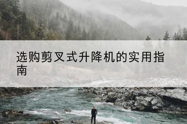 玉山剪叉式升降机怎么选-选购剪叉式升降机的实用指南