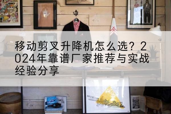 玉山升降平台厂家推荐-移动剪叉升降机怎么选？2024年靠谱厂家推荐与实战经验分享