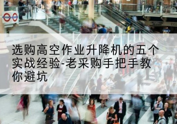 玉山高空作业升降机厂家-选购高空作业升降机的五个实战经验-老采购手把手教你避坑