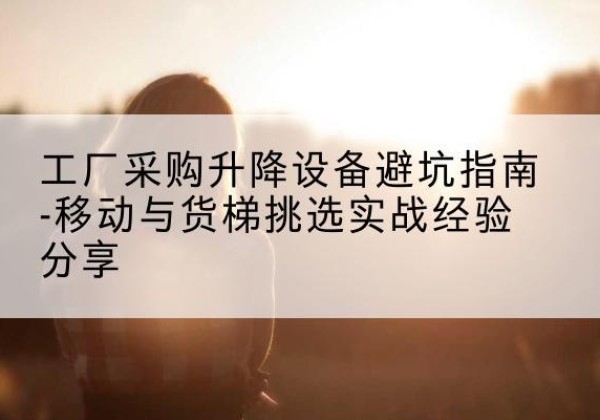 玉山移动式升降机怎么选-工厂采购升降设备避坑指南-移动与货梯挑选实战经验分享