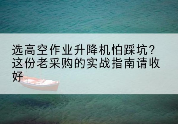 玉山高空作业升降机厂家推荐-选高空作业升降机怕踩坑？这份老采购的实战指南请收好