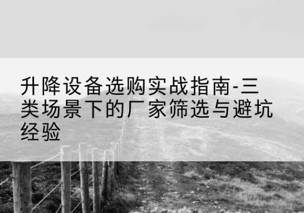 玉山移动式升降机厂家推荐-升降设备选购实战指南-三类场景下的厂家筛选与避坑经验