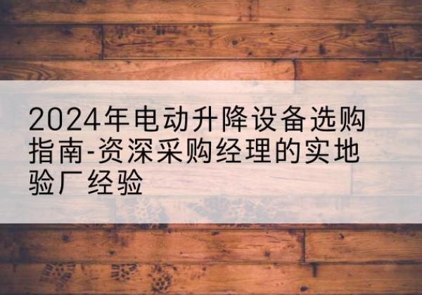 玉山电动剪叉升降平台厂家-2024年电动升降设备选购指南-资深采购经理的实地验厂经验
