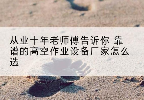 玉山高空作业升降机厂家推荐-从业十年老师傅告诉你 靠谱的高空作业设备厂家怎么选