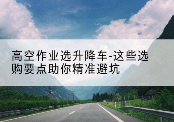 玉山升降车厂家-高空作业选升降车-这些选购要点助你*避坑