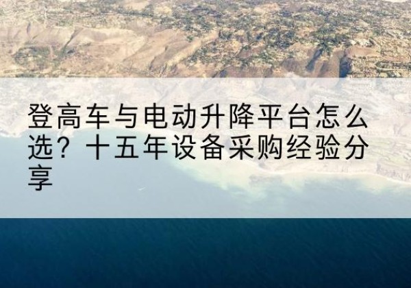 玉山登高车厂家厂家-登高车与电动升降平台怎么选？十五年设备采购经验分享