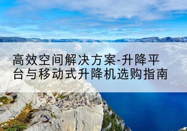玉山升降平台厂家-*空间解决方案-升降平台与移动式升降机选购指南