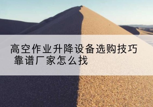 玉山电动升降平台厂家推荐-高空作业升降设备选购技巧 靠谱厂家怎么找