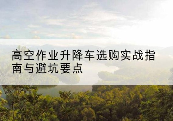 玉山升降车怎么选-高空作业升降车选购实战指南与避坑要点